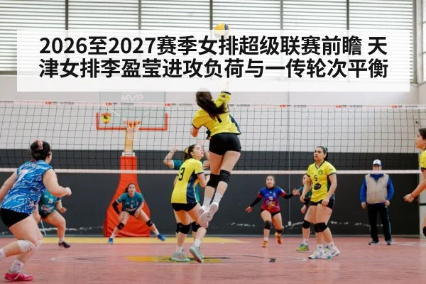 2026至2027赛季女排超级联赛前瞻 天津女排李盈莹进攻负荷与一传轮次平衡